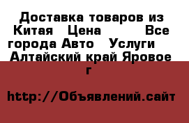 Доставка товаров из Китая › Цена ­ 100 - Все города Авто » Услуги   . Алтайский край,Яровое г.